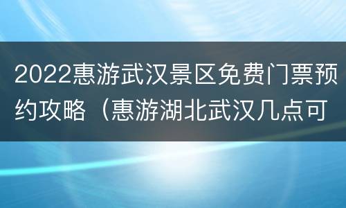 2022惠游武汉景区免费门票预约攻略（惠游湖北武汉几点可以预约）