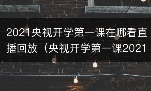 2021央视开学第一课在哪看直播回放（央视开学第一课2021年直播视频回放）