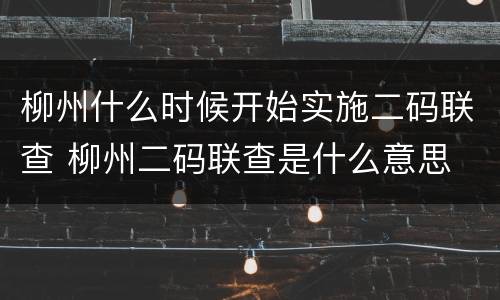 柳州什么时候开始实施二码联查 柳州二码联查是什么意思