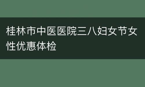 桂林市中医医院三八妇女节女性优惠体检