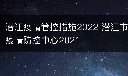 潜江疫情管控措施2022 潜江市疫情防控中心2021