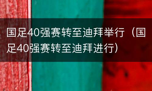 国足40强赛转至迪拜举行（国足40强赛转至迪拜进行）