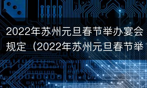 2022年苏州元旦春节举办宴会规定（2022年苏州元旦春节举办宴会规定是什么）