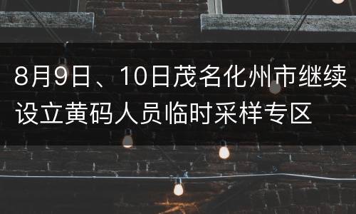 8月9日、10日茂名化州市继续设立黄码人员临时采样专区