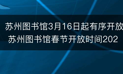 苏州图书馆3月16日起有序开放 苏州图书馆春节开放时间2021