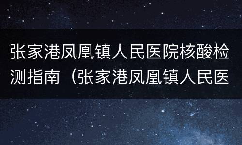 张家港凤凰镇人民医院核酸检测指南（张家港凤凰镇人民医院核酸检测指南查询）