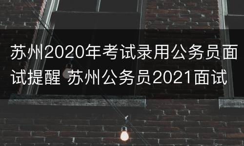 苏州2020年考试录用公务员面试提醒 苏州公务员2021面试