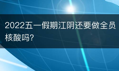 2022五一假期江阴还要做全员核酸吗？