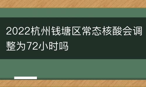 2022杭州钱塘区常态核酸会调整为72小时吗