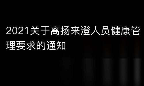 2021关于离扬来澄人员健康管理要求的通知