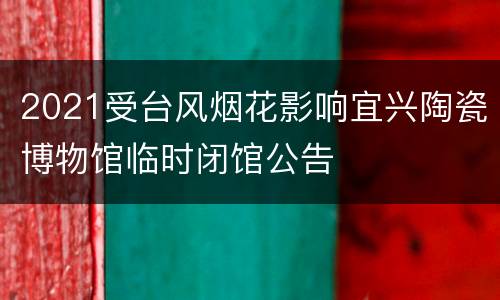2021受台风烟花影响宜兴陶瓷博物馆临时闭馆公告