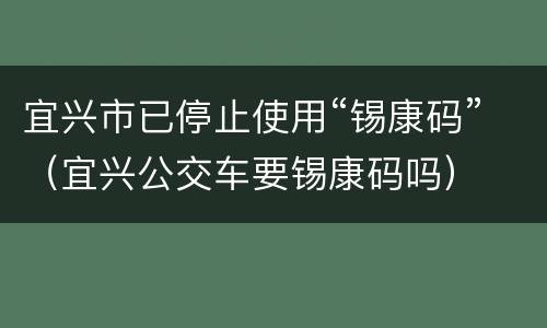 宜兴市已停止使用“锡康码”（宜兴公交车要锡康码吗）