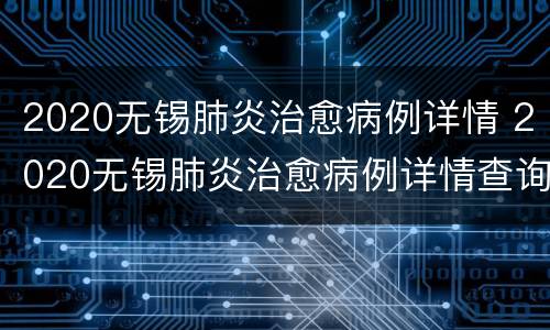 2020无锡肺炎治愈病例详情 2020无锡肺炎治愈病例详情查询