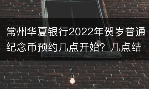 常州华夏银行2022年贺岁普通纪念币预约几点开始？几点结束？