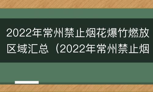 2022年常州禁止烟花爆竹燃放区域汇总（2022年常州禁止烟花爆竹燃放区域汇总公告）