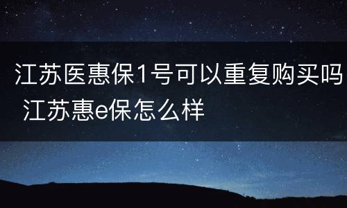 江苏医惠保1号可以重复购买吗 江苏惠e保怎么样