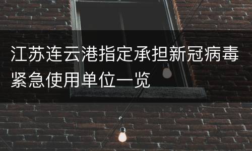江苏连云港指定承担新冠病毒紧急使用单位一览