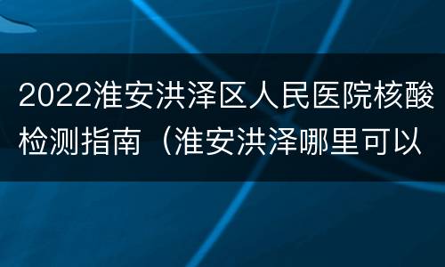 2022淮安洪泽区人民医院核酸检测指南（淮安洪泽哪里可以做核酸检测）