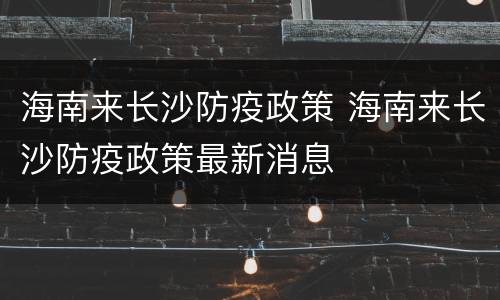 海南来长沙防疫政策 海南来长沙防疫政策最新消息