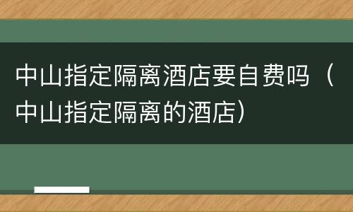 中山指定隔离酒店要自费吗（中山指定隔离的酒店）