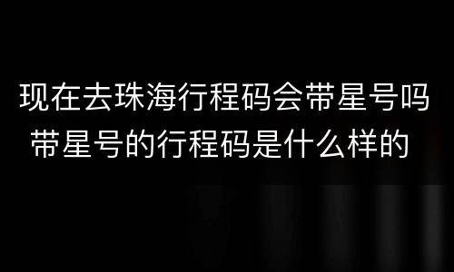 现在去珠海行程码会带星号吗 带星号的行程码是什么样的