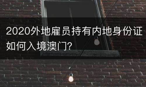 2020外地雇员持有内地身份证如何入境澳门？