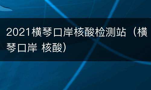 2021横琴口岸核酸检测站（横琴口岸 核酸）