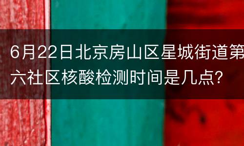 6月22日北京房山区星城街道第六社区核酸检测时间是几点？