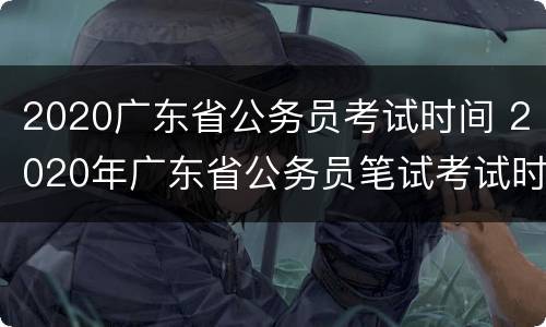 2020广东省公务员考试时间 2020年广东省公务员笔试考试时间