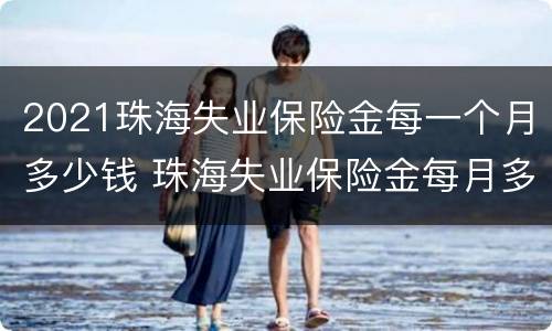 2021珠海失业保险金每一个月多少钱 珠海失业保险金每月多少钱一个月