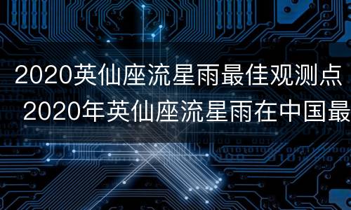 2020英仙座流星雨最佳观测点 2020年英仙座流星雨在中国最佳观测地点