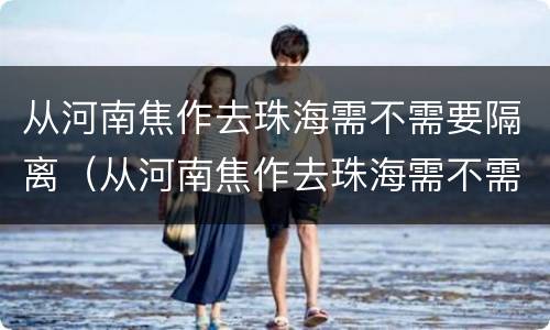 从河南焦作去珠海需不需要隔离（从河南焦作去珠海需不需要隔离呀）