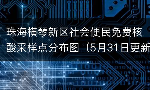 珠海横琴新区社会便民免费核酸采样点分布图（5月31日更新）