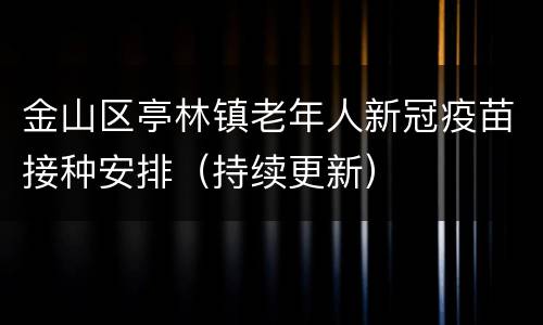 金山区亭林镇老年人新冠疫苗接种安排（持续更新）