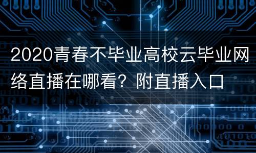 2020青春不毕业高校云毕业网络直播在哪看？附直播入口