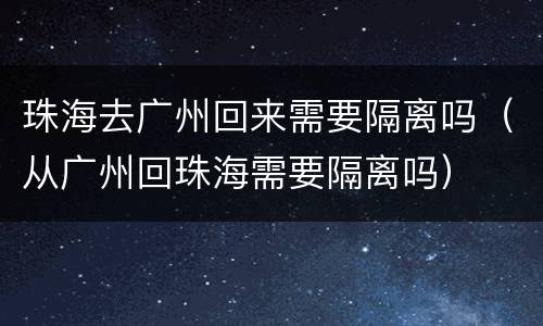珠海去广州回来需要隔离吗（从广州回珠海需要隔离吗）