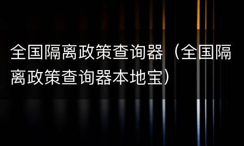 全国隔离政策查询器（全国隔离政策查询器本地宝）