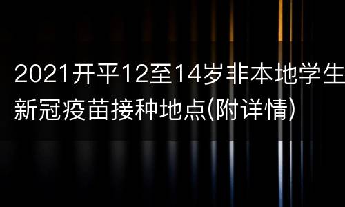 2021开平12至14岁非本地学生新冠疫苗接种地点(附详情)