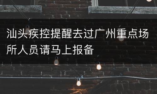 汕头疾控提醒去过广州重点场所人员请马上报备