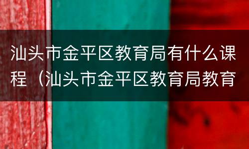 汕头市金平区教育局有什么课程（汕头市金平区教育局教育股电话）