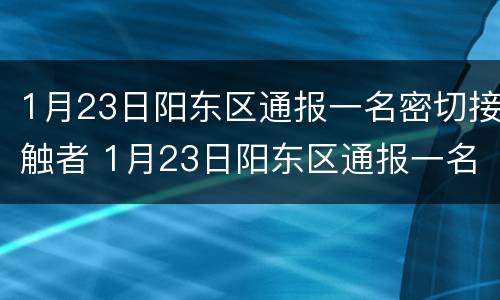 1月23日阳东区通报一名密切接触者 1月23日阳东区通报一名密切接触者人员