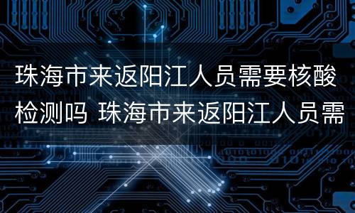 珠海市来返阳江人员需要核酸检测吗 珠海市来返阳江人员需要核酸检测吗最新