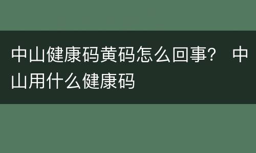 中山健康码黄码怎么回事？ 中山用什么健康码