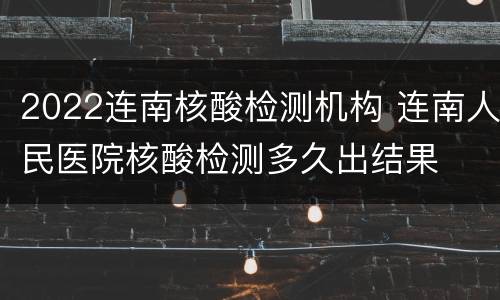 2022连南核酸检测机构 连南人民医院核酸检测多久出结果