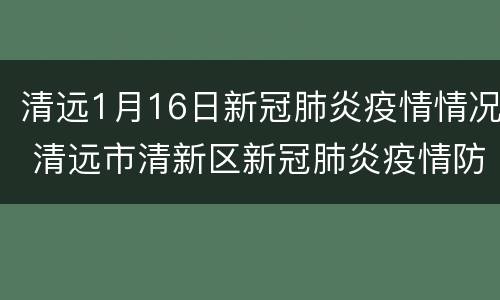 清远1月16日新冠肺炎疫情情况 清远市清新区新冠肺炎疫情防控指挥部办公室