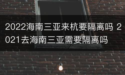 2022海南三亚来杭要隔离吗 2021去海南三亚需要隔离吗