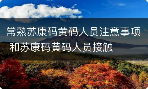 常熟苏康码黄码人员注意事项 和苏康码黄码人员接触