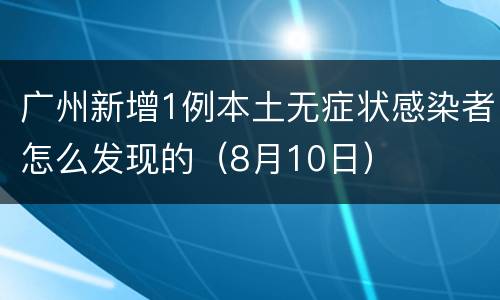 广州新增1例本土无症状感染者怎么发现的（8月10日）
