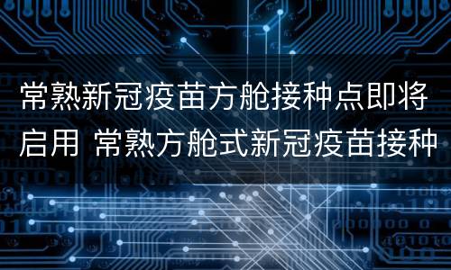 常熟新冠疫苗方舱接种点即将启用 常熟方舱式新冠疫苗接种点