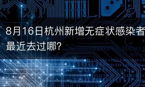 8月16日杭州新增无症状感染者最近去过哪？